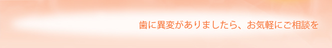 歯に異変がありましたら、お気軽にご相談を