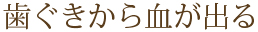 歯ぐきから血が出る