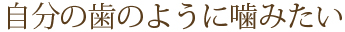 自分の歯のように噛みたい