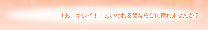 「あ、キレイ！」といわれる歯ならびに憧れませんか？