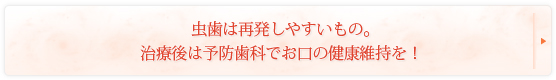 虫歯は再発しやすいもの。治療後は予防歯科でお口の健康維持を！