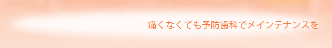 痛くなくても予防歯科でメインテナンスを