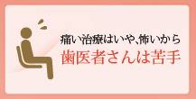 痛い治療はいや、怖いから歯医者さんは苦手