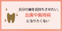 自分の歯を長持ちさせたい、虫歯や歯周病になりたくない