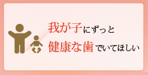 我が子にずっと健康な歯でいてほしい