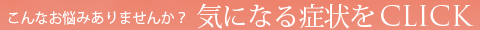 こんなお悩みありませんか？ 気になる症状をCLICK