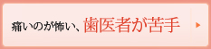 痛い治療はいや、怖いから歯医者さんは苦手